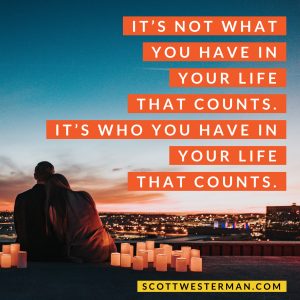 It's not what you have in your life that counts. It's who you have in your life that counts.