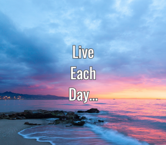 Live each day as if…
